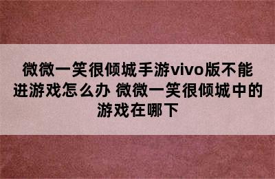 微微一笑很倾城手游vivo版不能进游戏怎么办 微微一笑很倾城中的游戏在哪下